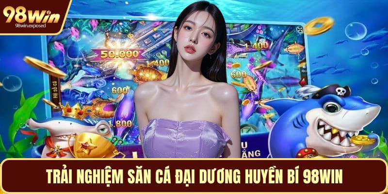 Trải nghiệm săn cá đại dương huyền bí 98WIN